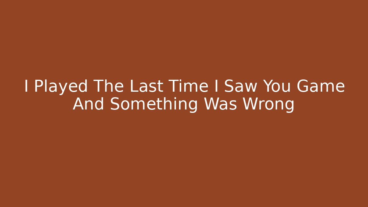 I Played The Last Time I Saw You Game And Something Was Wrong