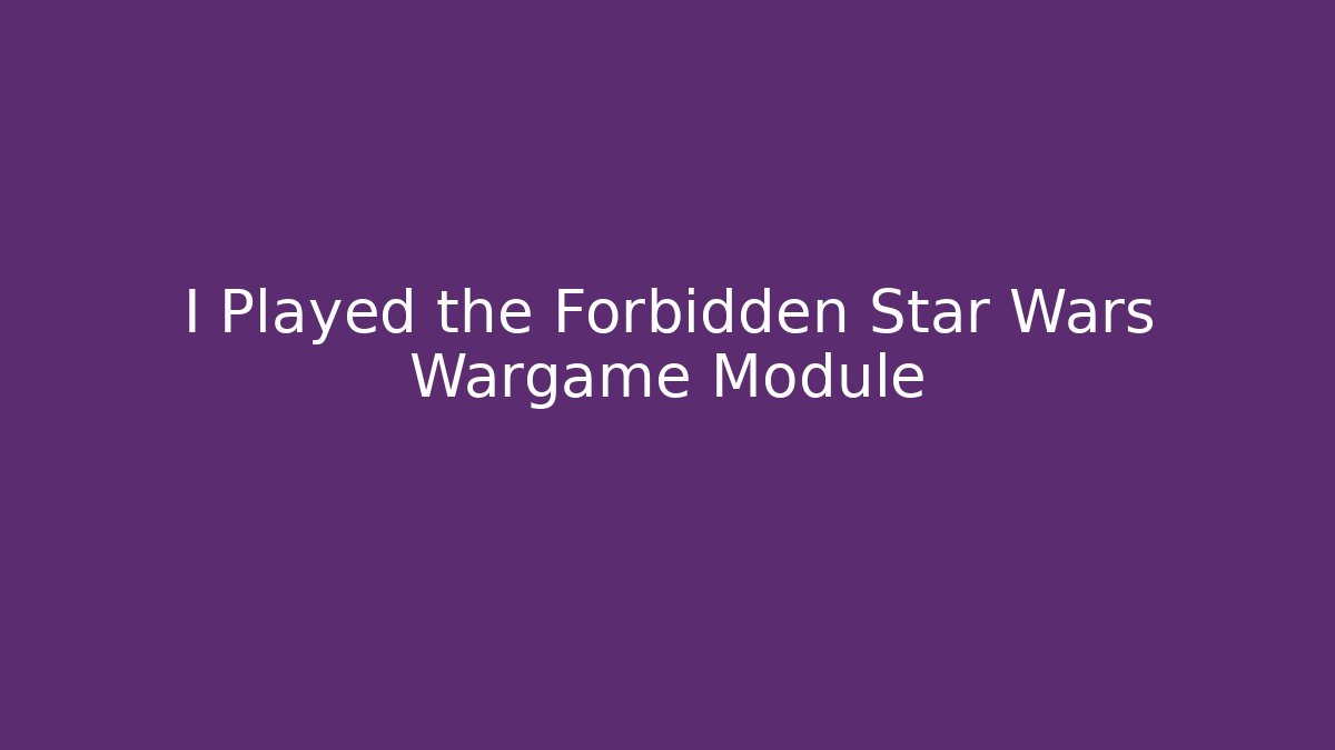 I Played the Forbidden Star Wars Wargame Module