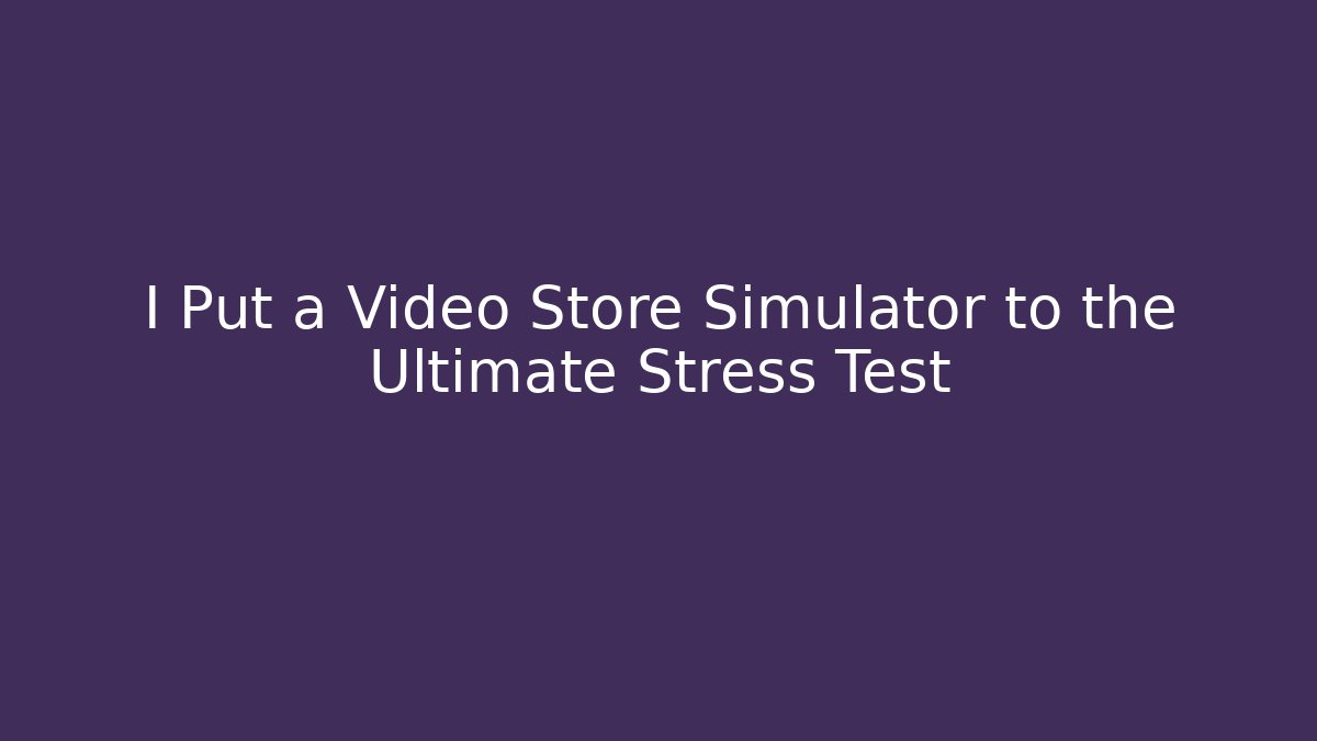 I Put a Video Store Simulator to the Ultimate Stress Test
