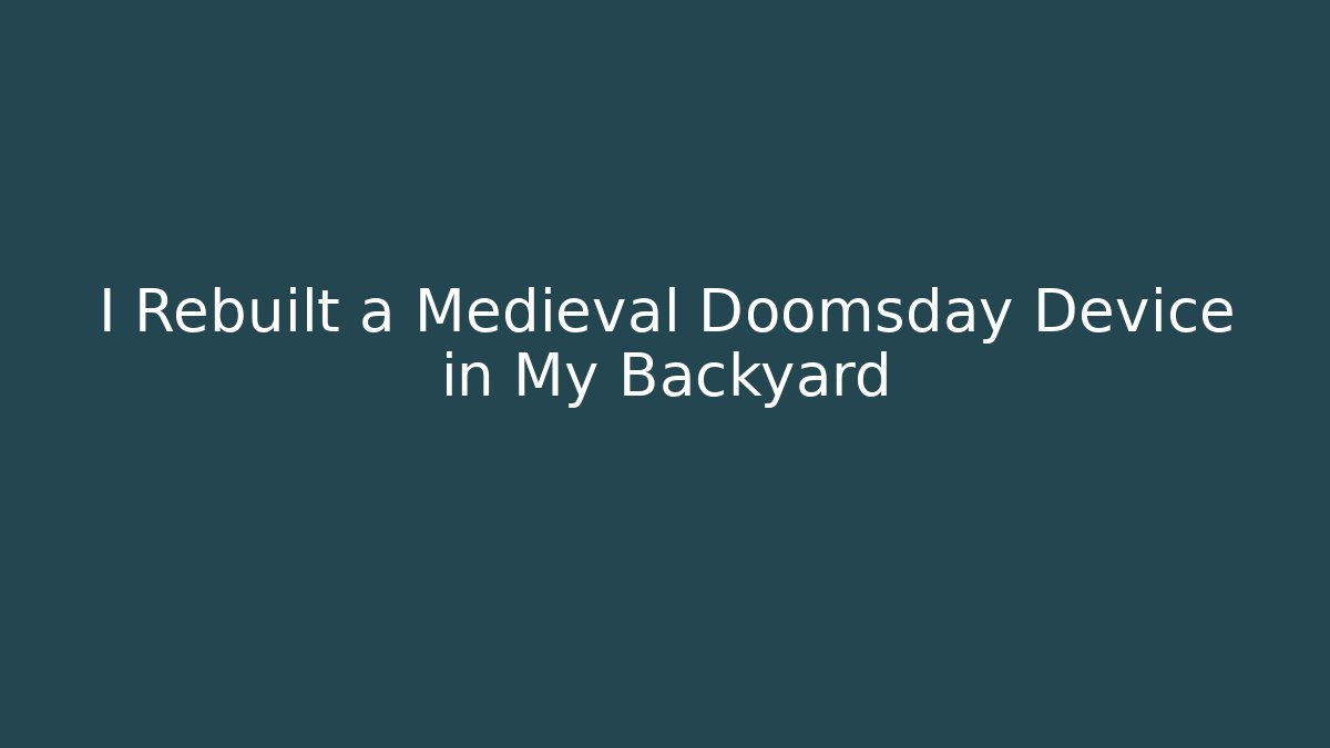 I Rebuilt a Medieval Doomsday Device in My Backyard