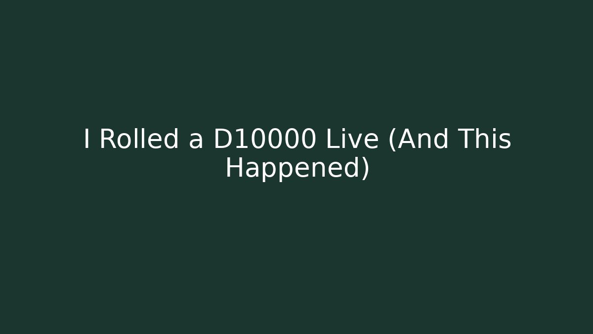 I Rolled a D10000 Live (And This Happened)