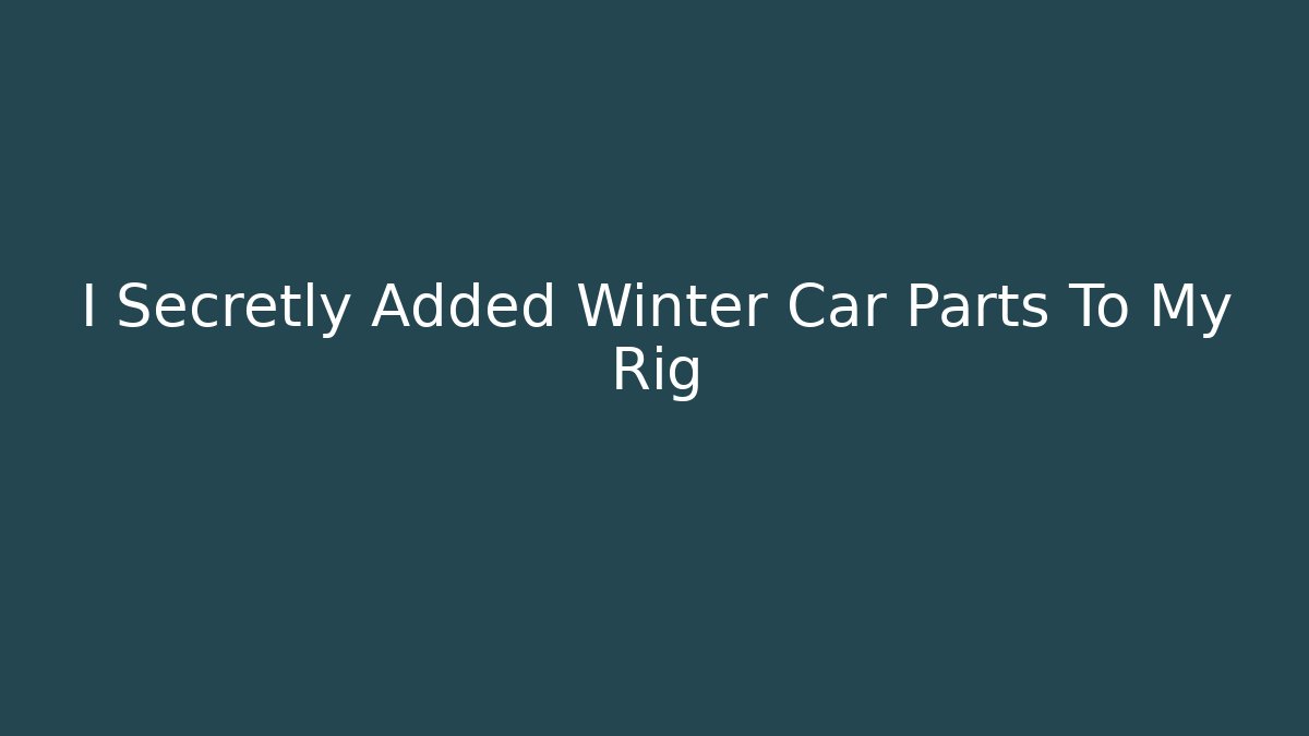I Secretly Added Winter Car Parts To My Rig