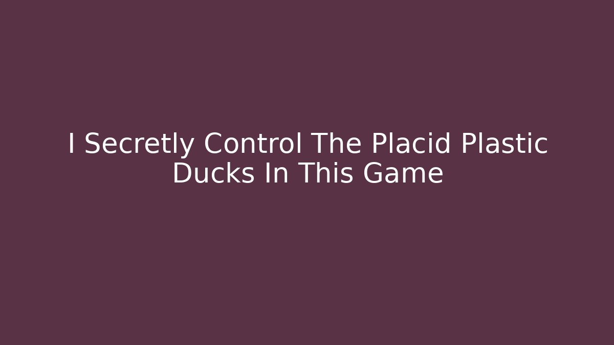 I Secretly Control The Placid Plastic Ducks In This Game