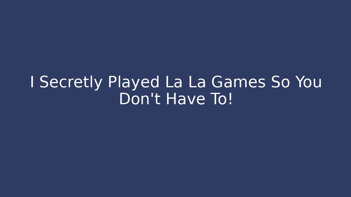 I Secretly Played La La Games So You Don’t Have To!