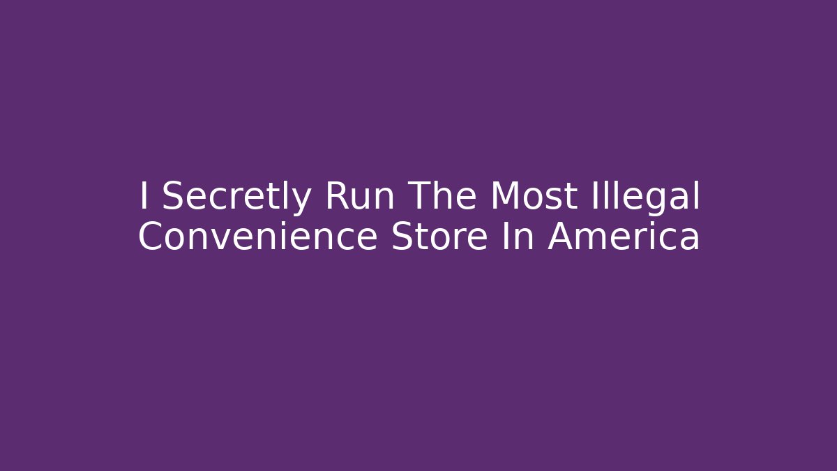 I Secretly Run The Most Illegal Convenience Store In America