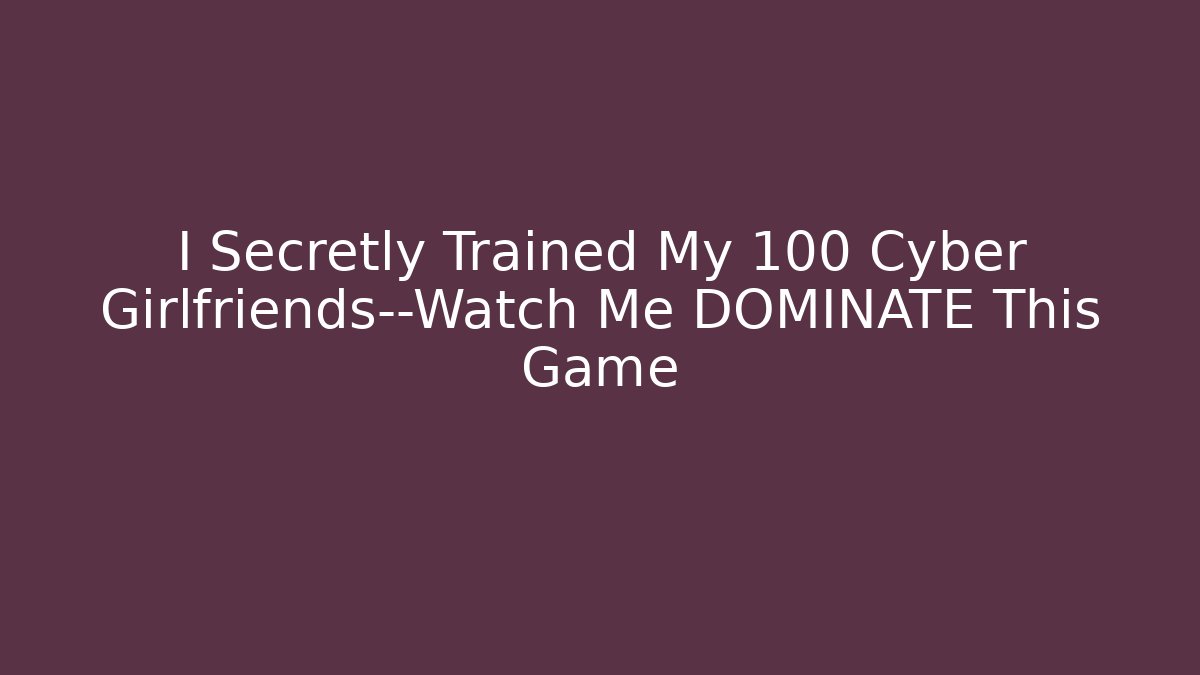 I Secretly Trained My 100 Cyber Girlfriends—Watch Me DOMINATE This Game