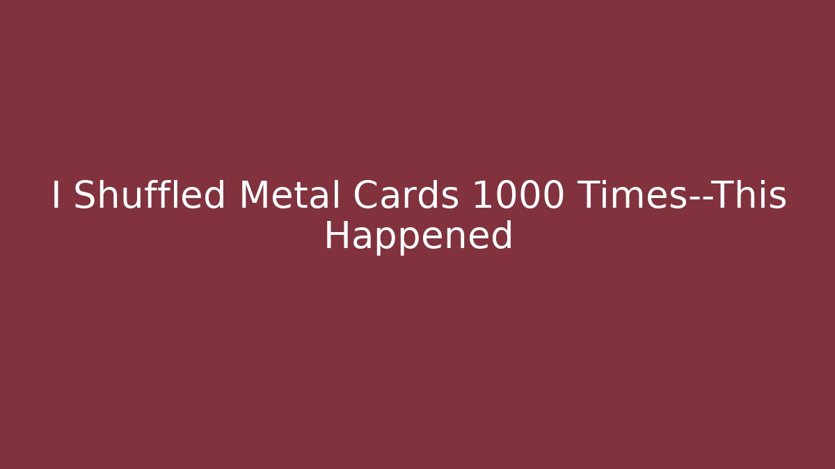 I Shuffled Metal Cards 1000 Times—This Happened