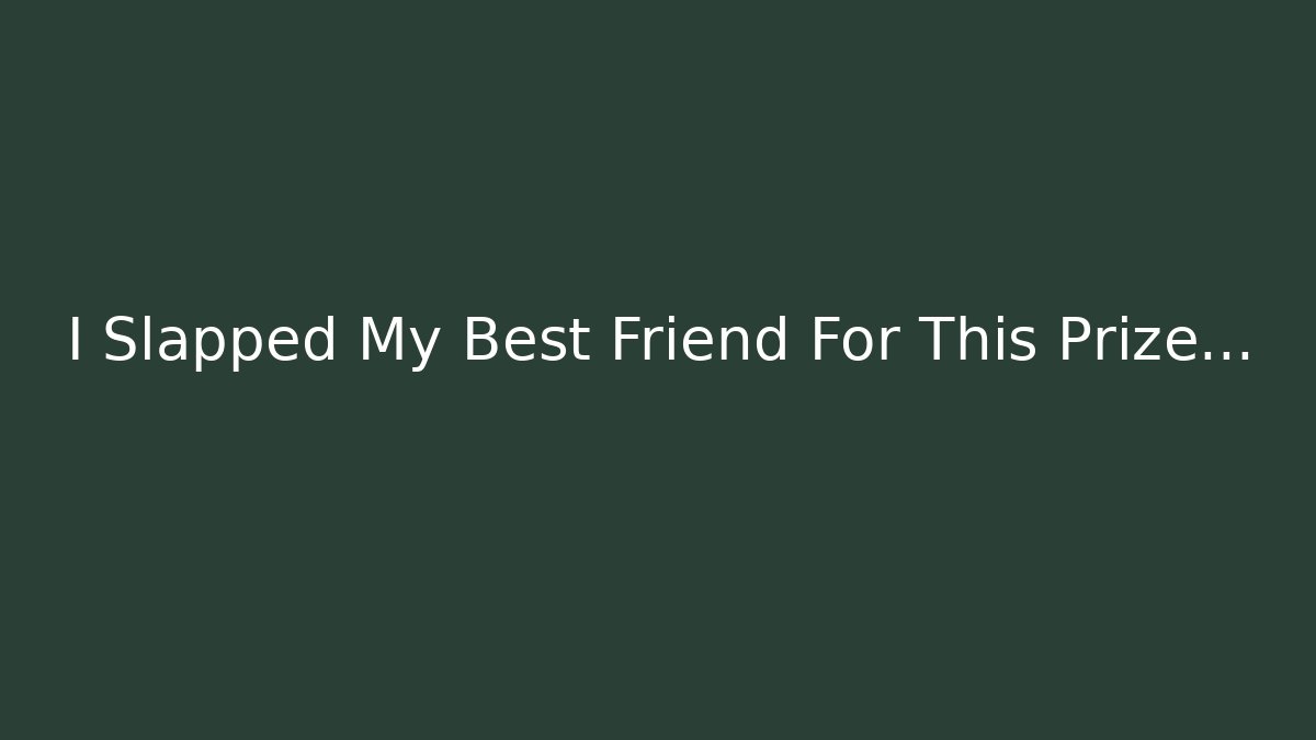 I Slapped My Best Friend For This Prize…