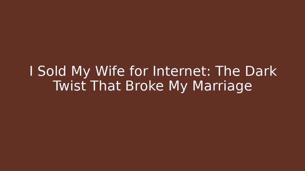 I Sold My Wife for Internet: The Dark Twist That Broke My Marriage