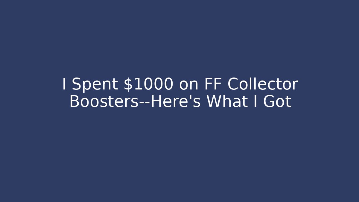 I Spent $1000 on FF Collector Boosters—Here’s What I Got