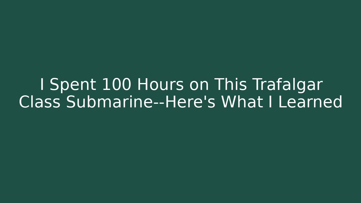 I Spent 100 Hours on This Trafalgar Class Submarine—Here's What I Learned