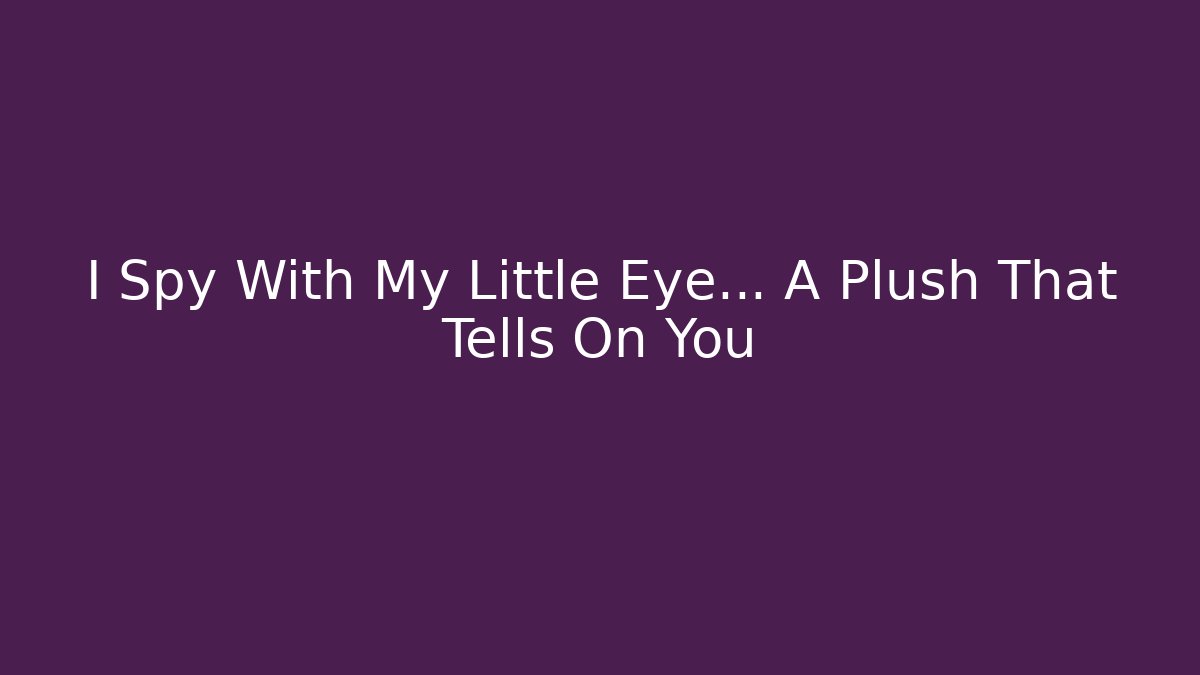 I Spy With My Little Eye… A Plush That Tells On You