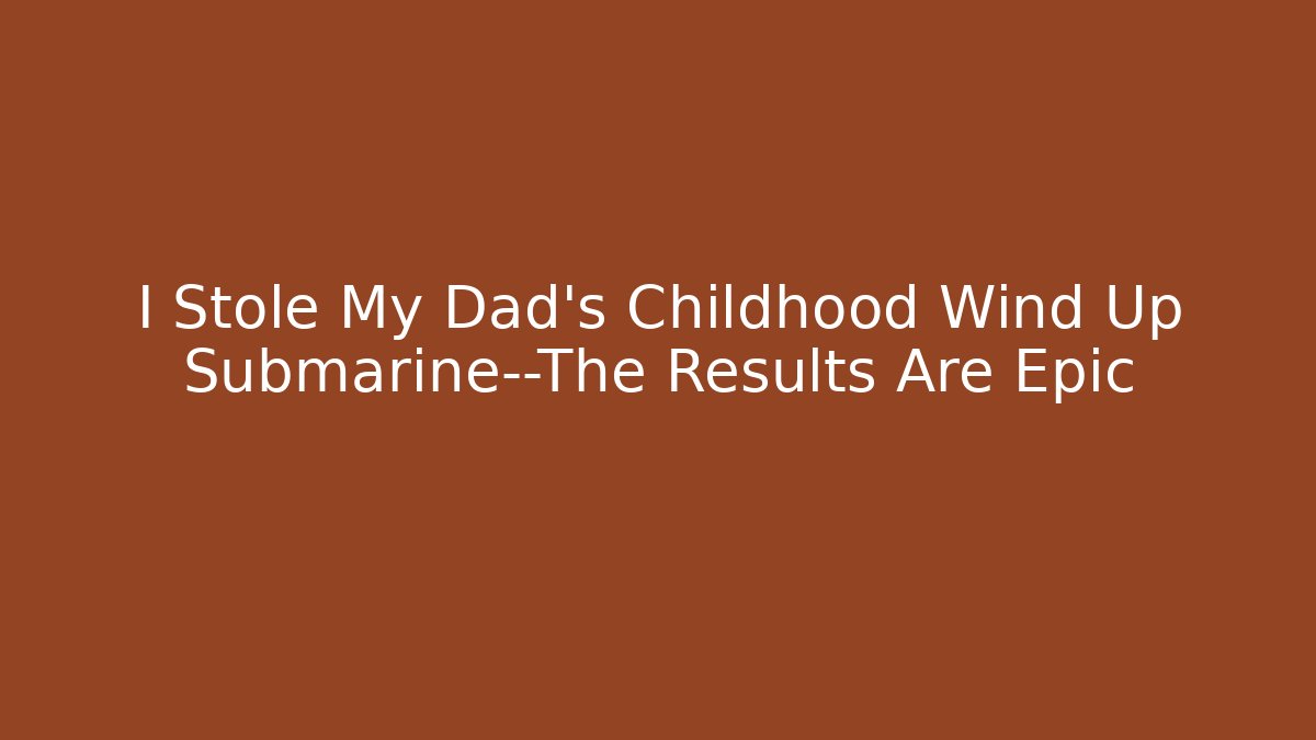 I Stole My Dad's Childhood Wind Up Submarine—The Results Are Epic