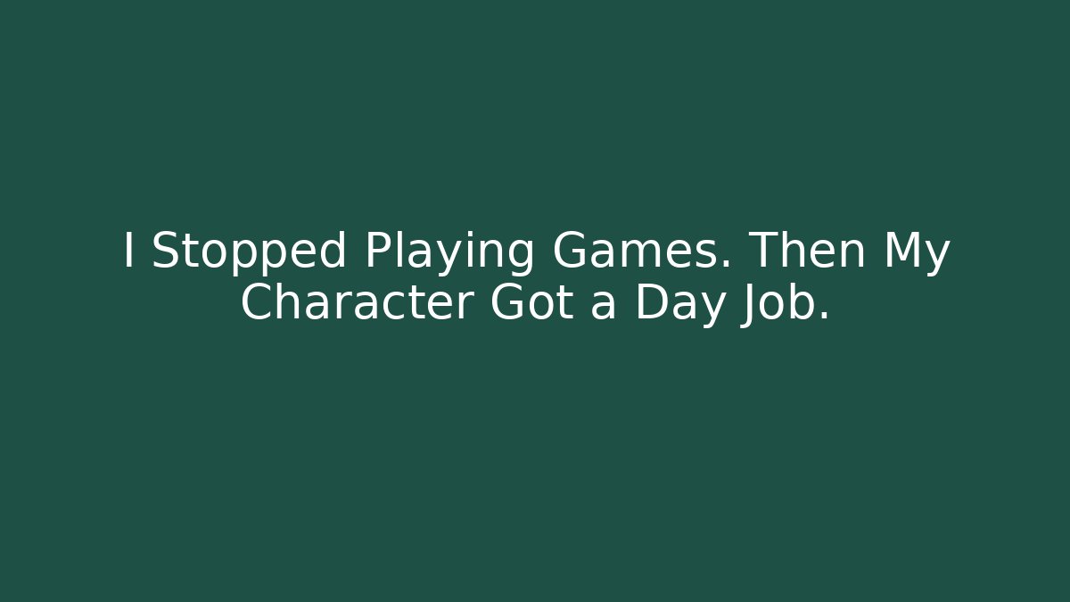 I Stopped Playing Games. Then My Character Got a Day Job.