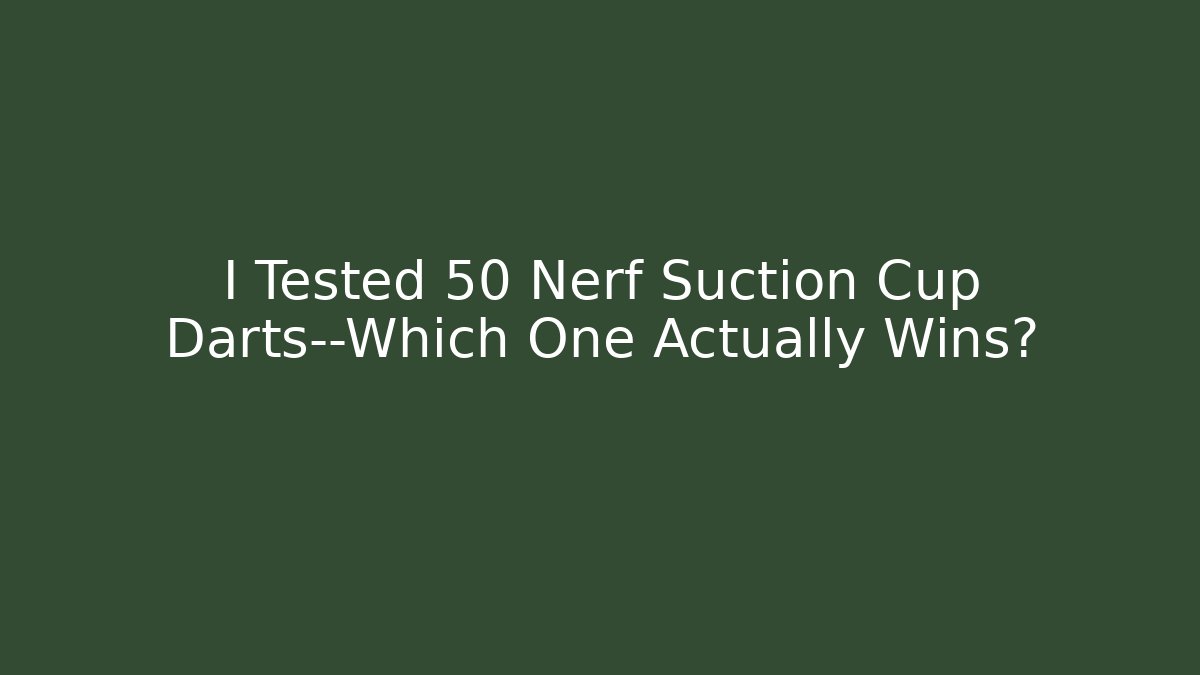 I Tested 50 Nerf Suction Cup Darts—Which One Actually Wins?