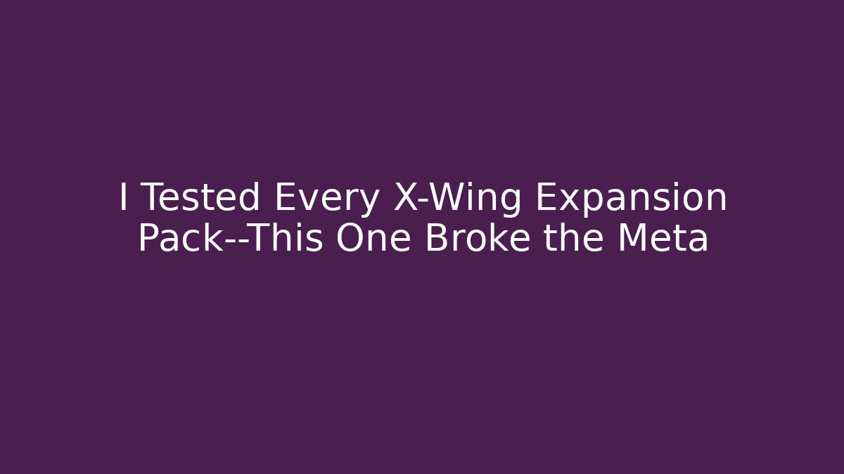 I Tested Every X-Wing Expansion Pack—This One Broke the Meta