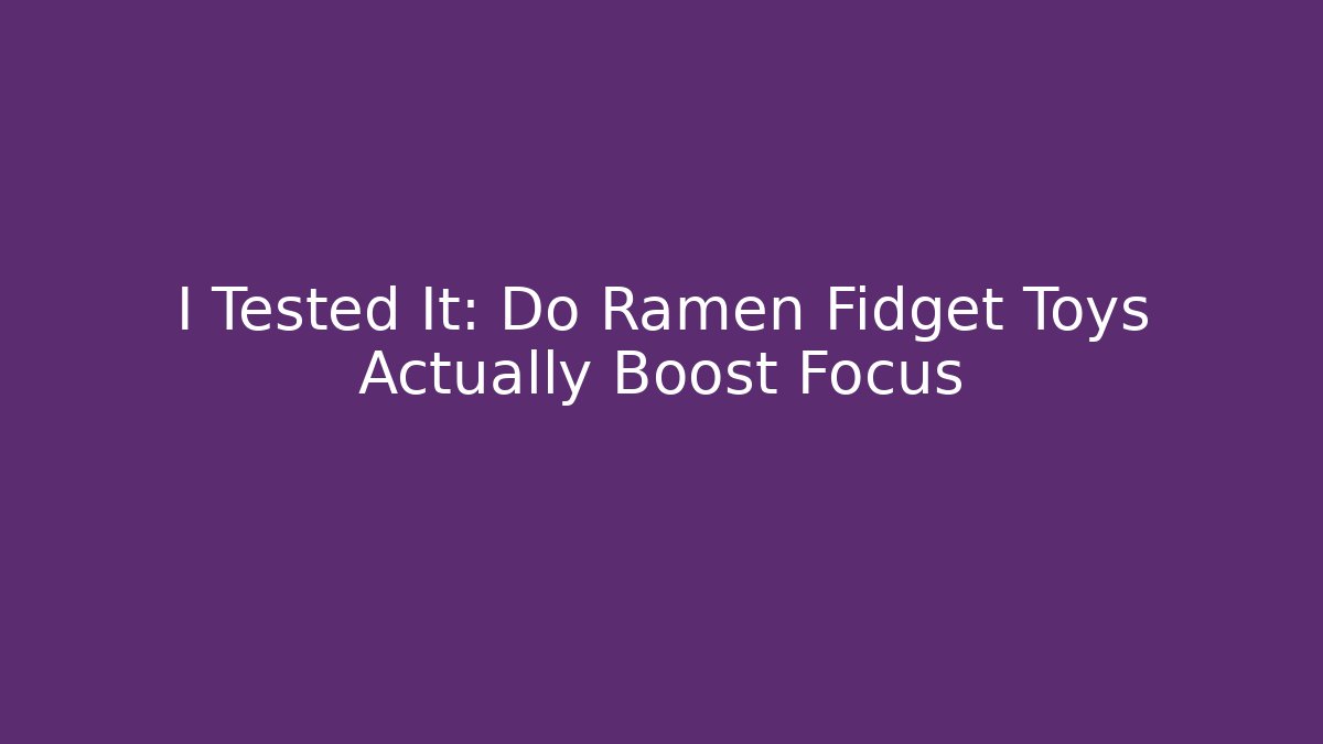 I Tested It: Do Ramen Fidget Toys Actually Boost Focus