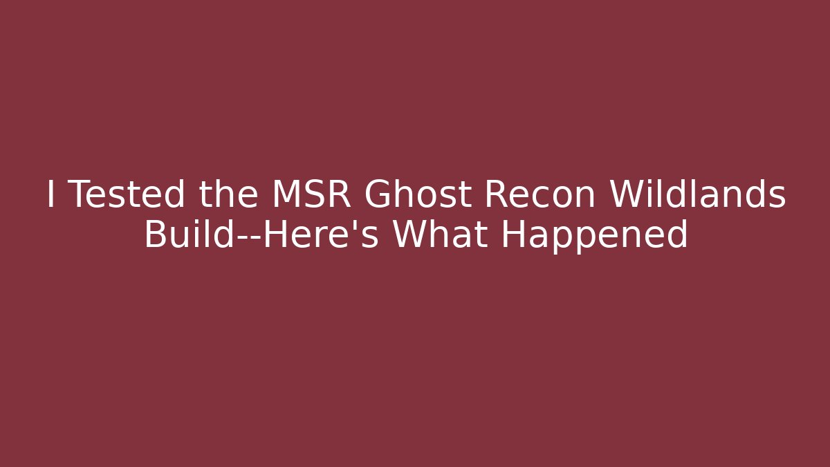 I Tested the MSR Ghost Recon Wildlands Build—Here’s What Happened