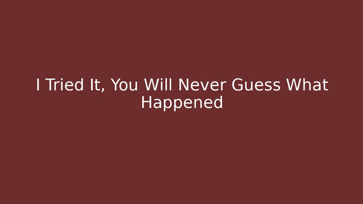 I Tried It, You Will Never Guess What Happened