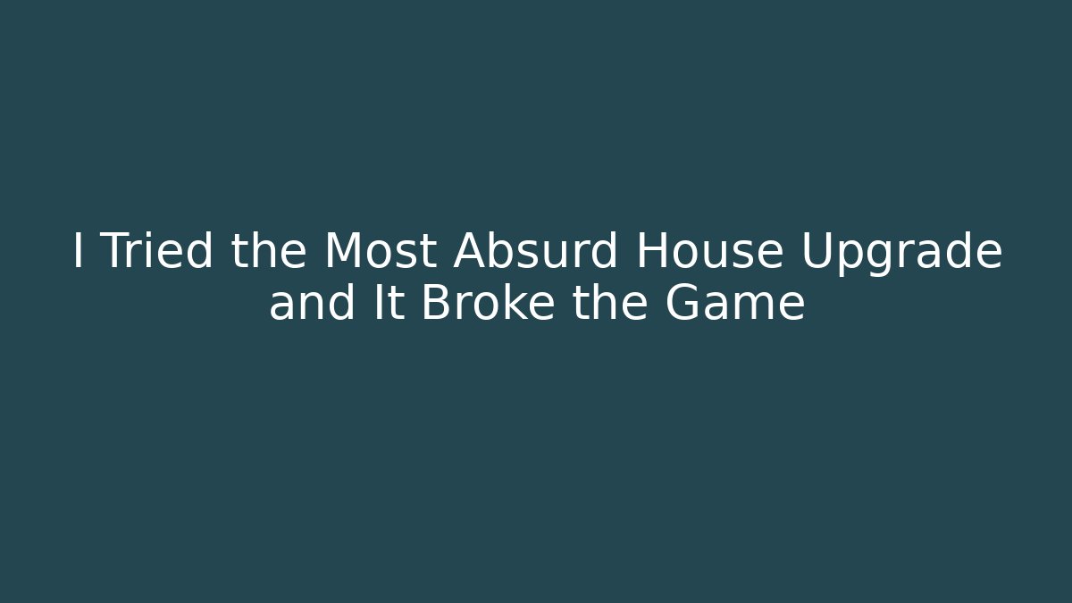 I Tried the Most Absurd House Upgrade and It Broke the Game