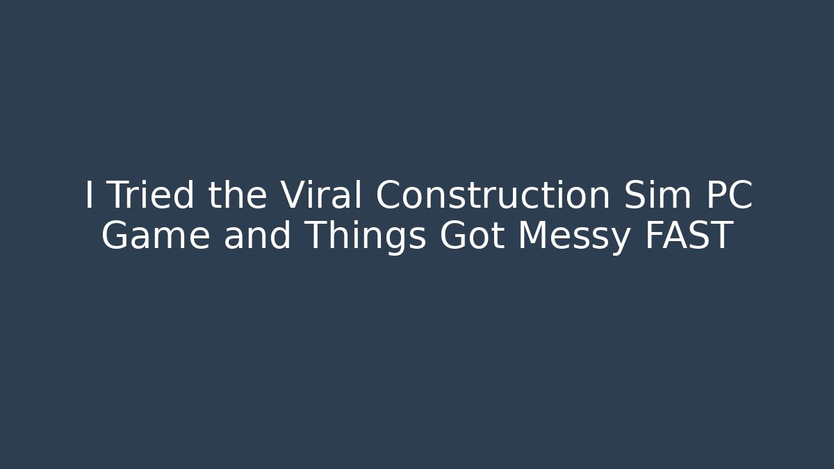 I Tried the Viral Construction Sim PC Game and Things Got Messy FAST