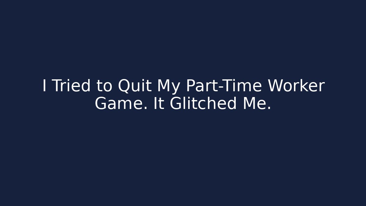 I Tried to Quit My Part-Time Worker Game. It Glitched Me.