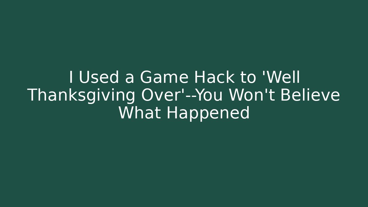 I Used a Game Hack to 'Well Thanksgiving Over'—You Won't Believe What Happened