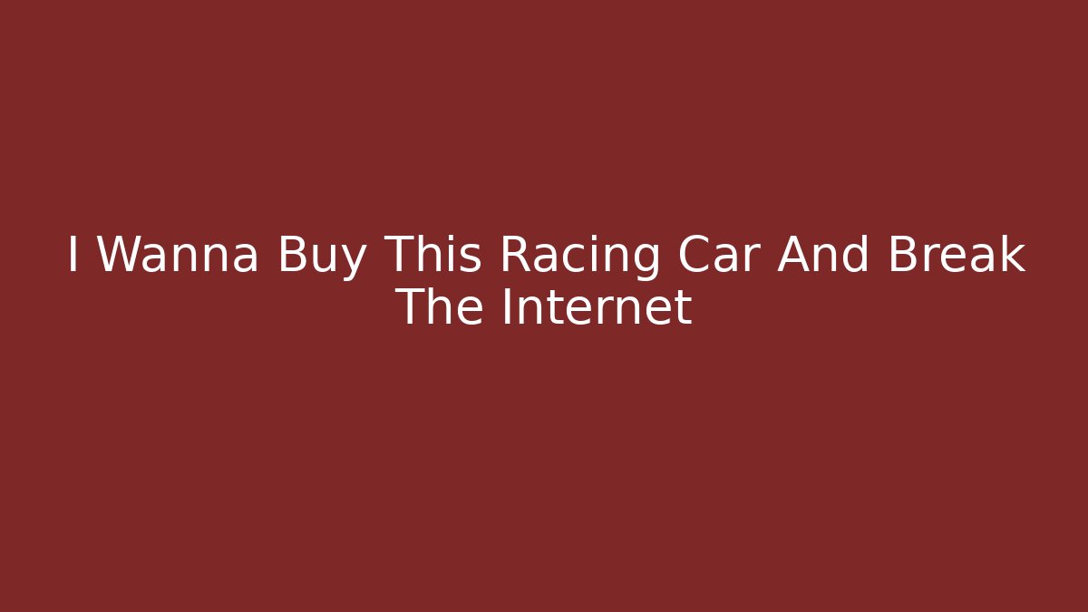 I Wanna Buy This Racing Car And Break The Internet