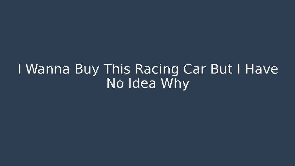 I Wanna Buy This Racing Car But I Have No Idea Why