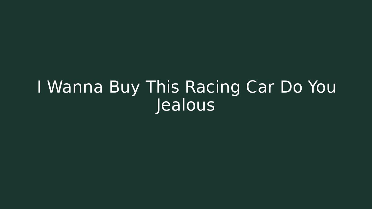 I Wanna Buy This Racing Car Do You Jealous