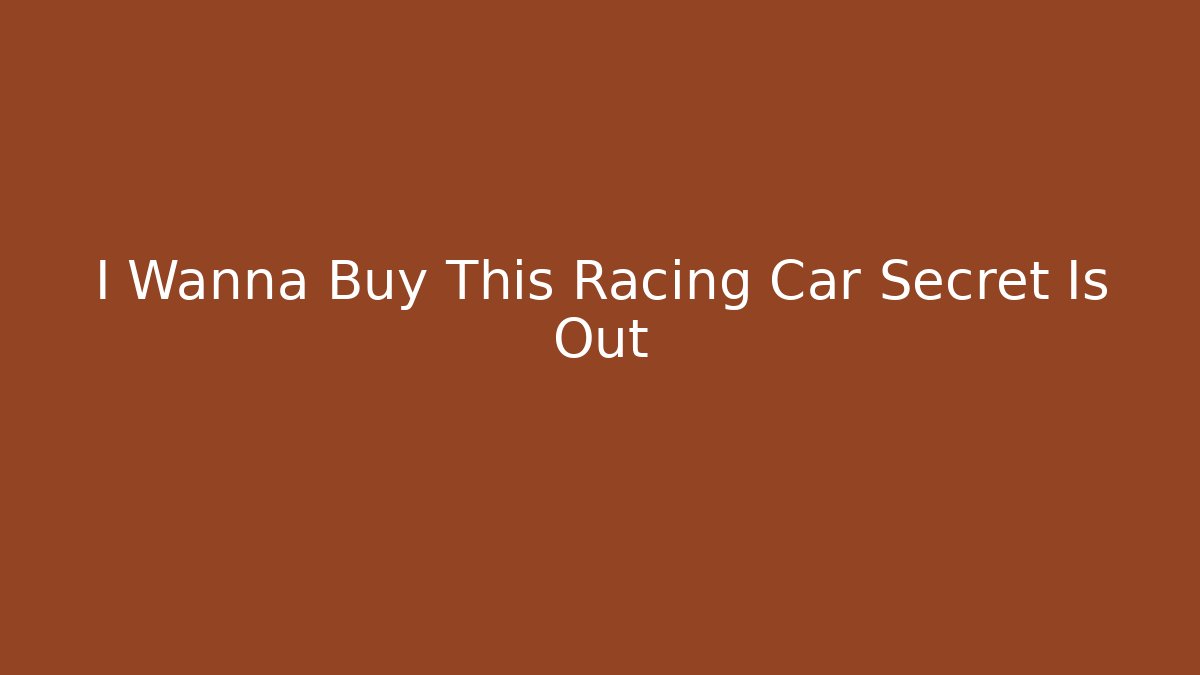 I Wanna Buy This Racing Car Secret Is Out