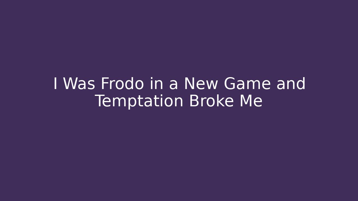 I Was Frodo in a New Game and Temptation Broke Me