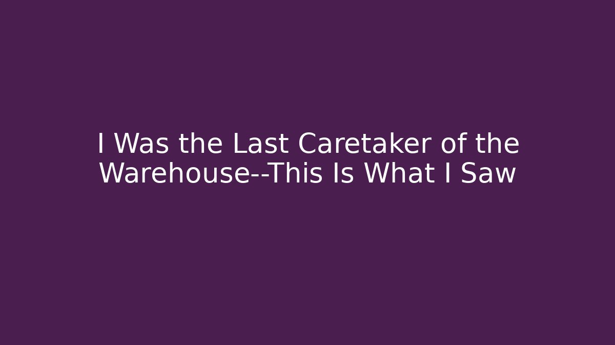 I Was the Last Caretaker of the Warehouse—This Is What I Saw