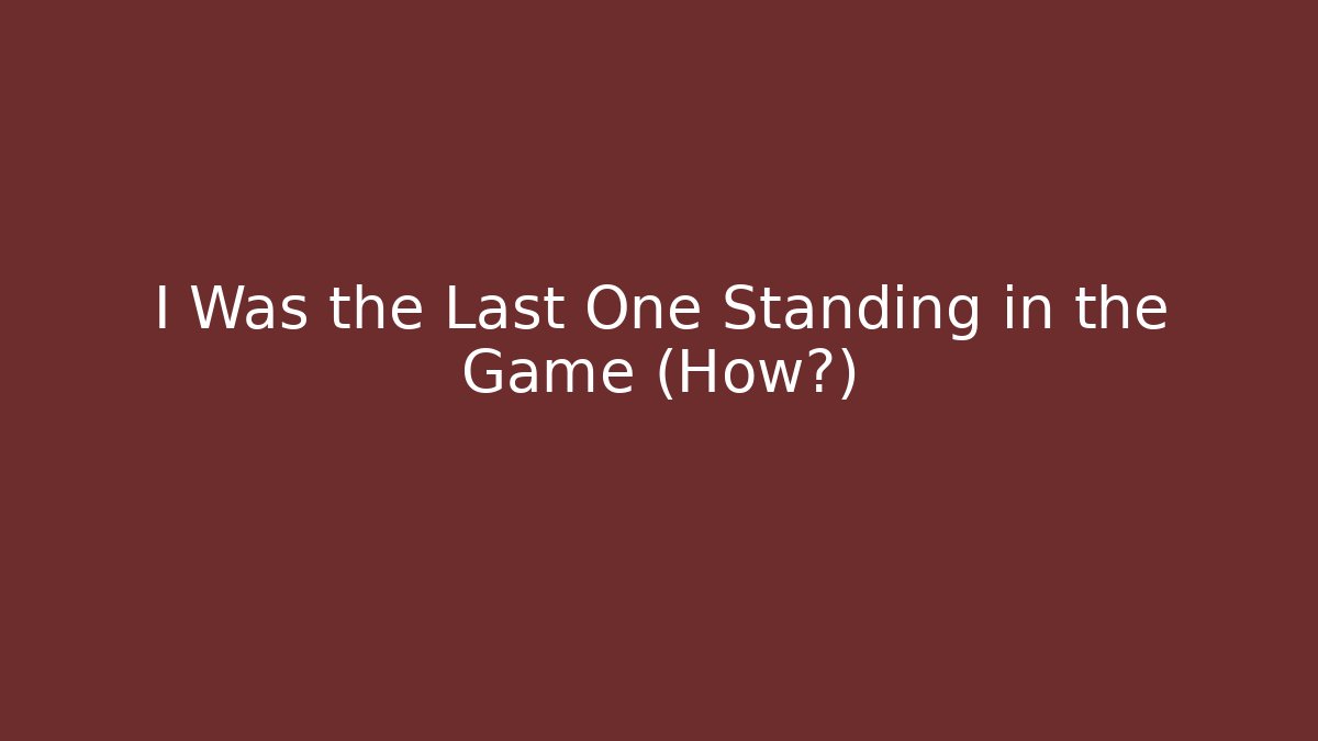 I Was the Last One Standing in the Game (How?)