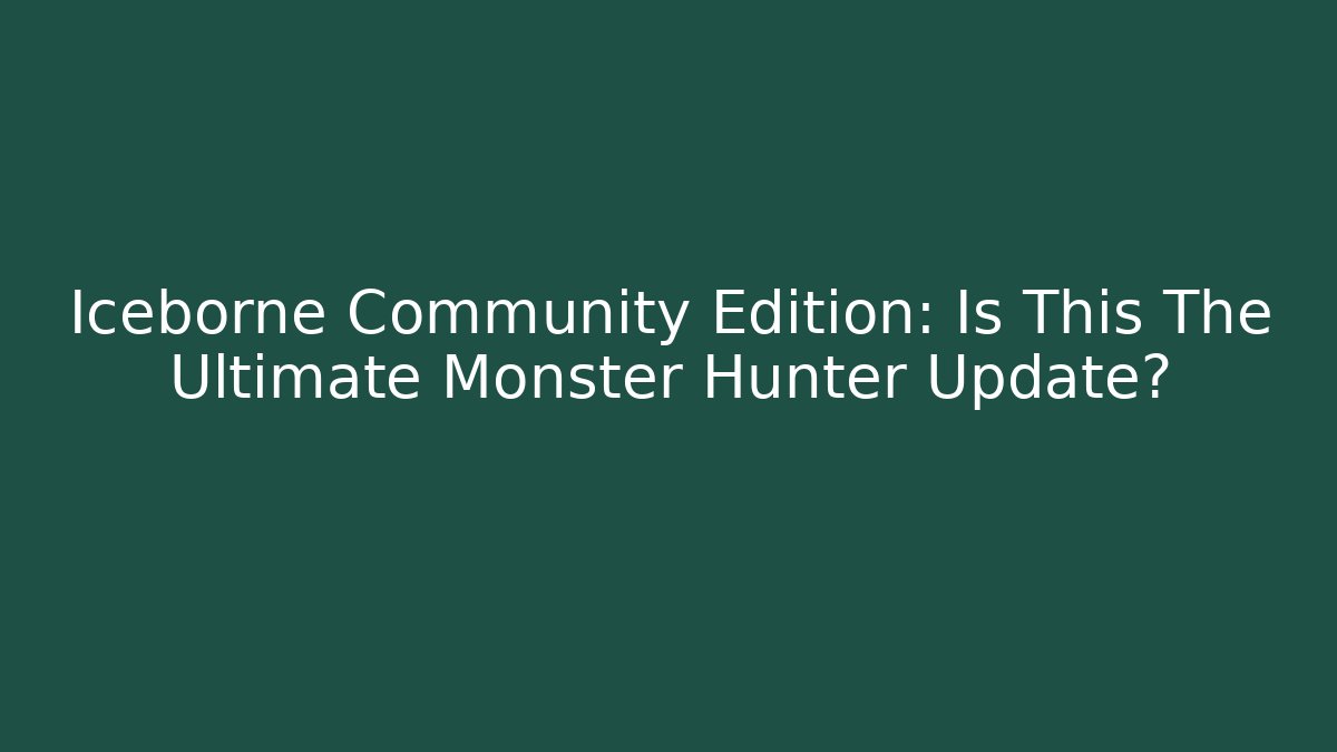 Iceborne Community Edition: Is This The Ultimate Monster Hunter Update?