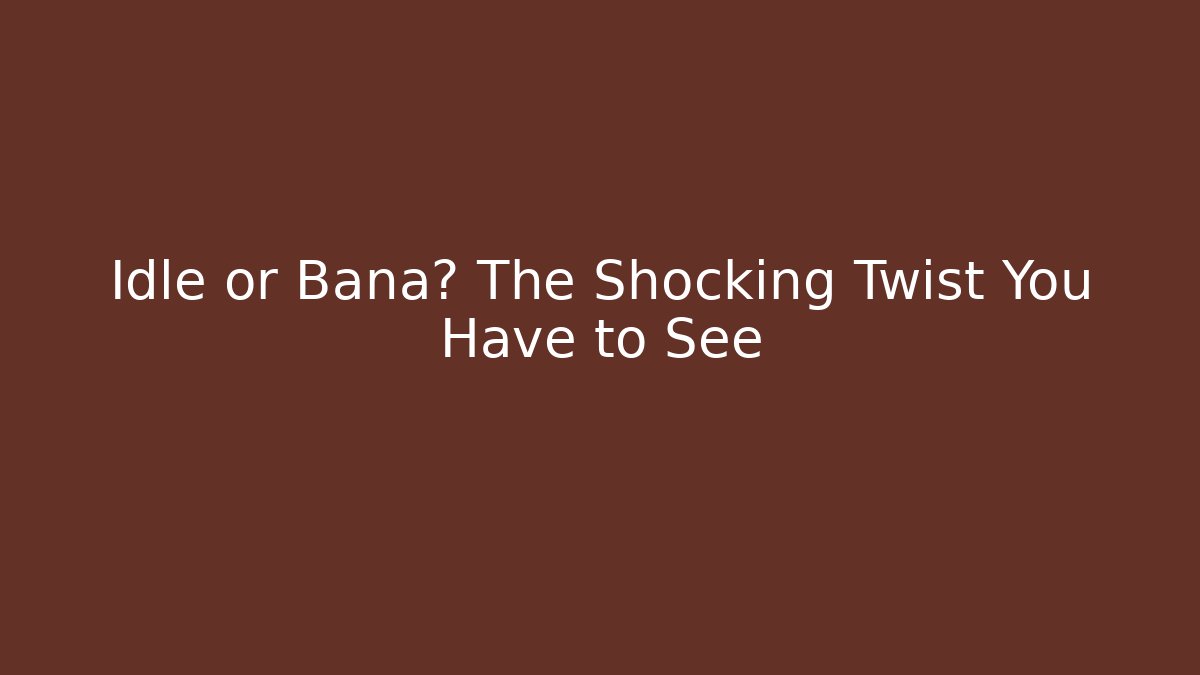 Idle or Bana? The Shocking Twist You Have to See