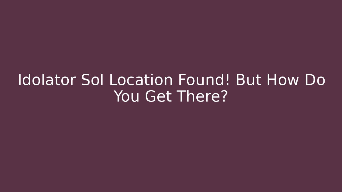 Idolator Sol Location Found! But How Do You Get There?