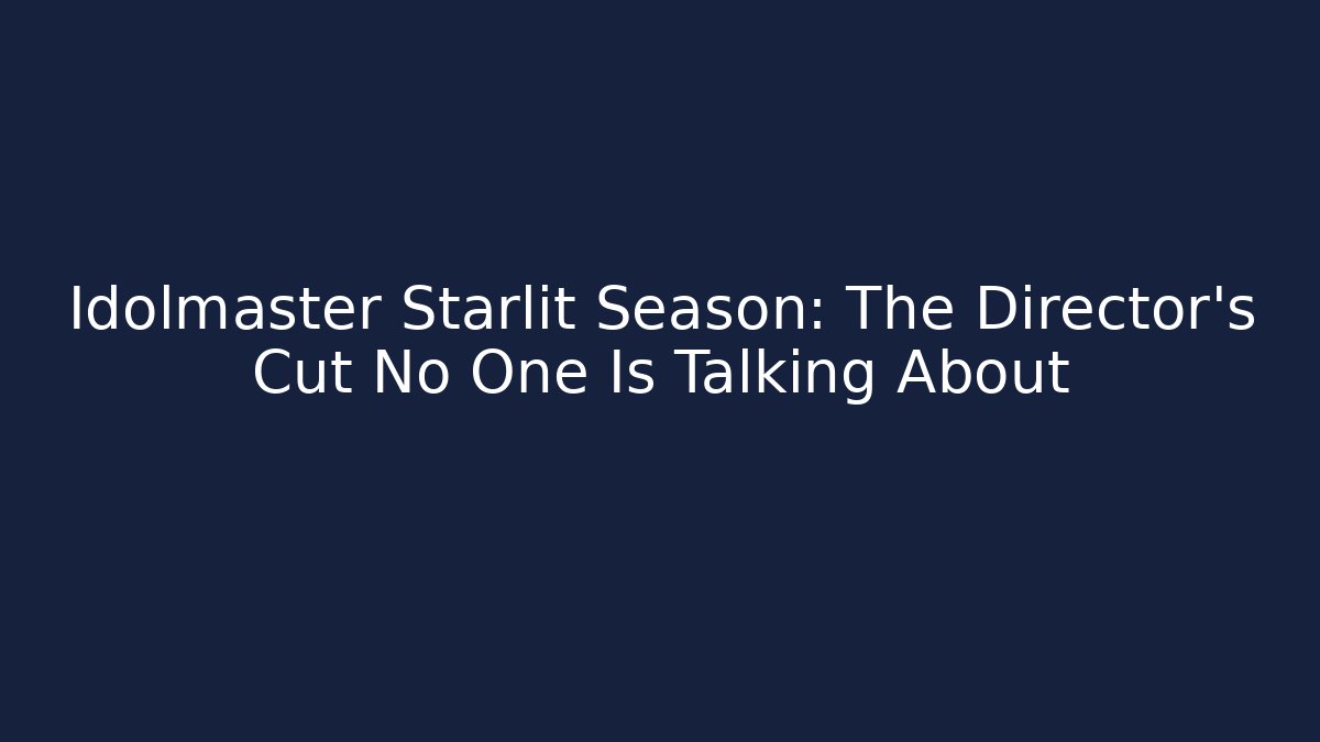Idolmaster Starlit Season: The Director's Cut No One Is Talking About