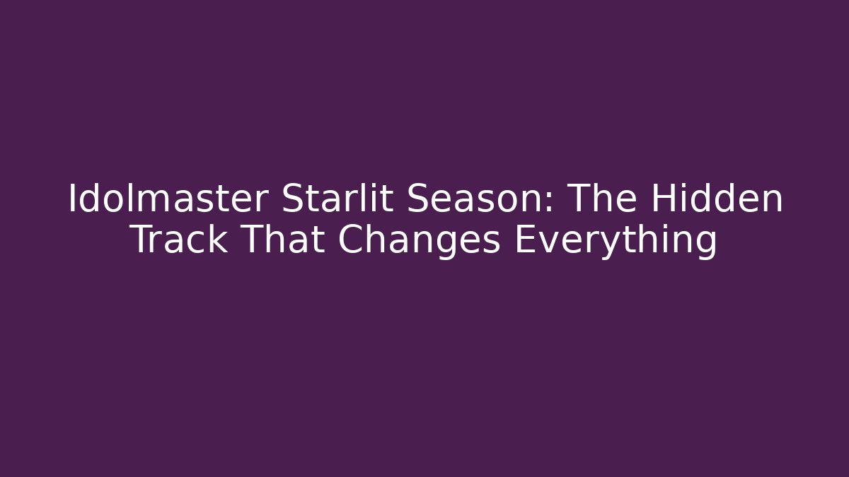Idolmaster Starlit Season: The Hidden Track That Changes Everything