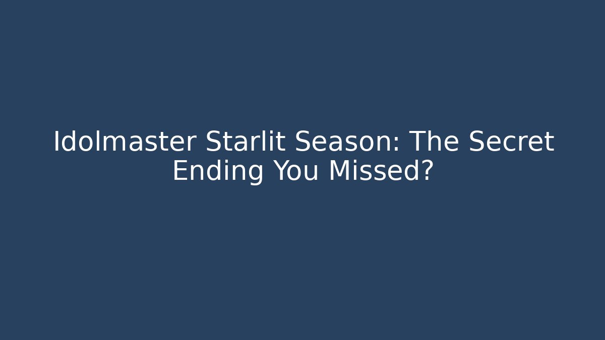Idolmaster Starlit Season: The Secret Ending You Missed?