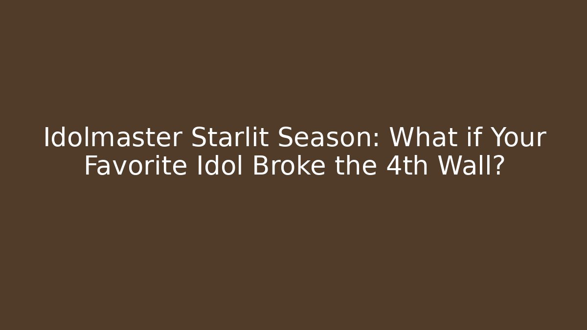 Idolmaster Starlit Season: What if Your Favorite Idol Broke the 4th Wall?