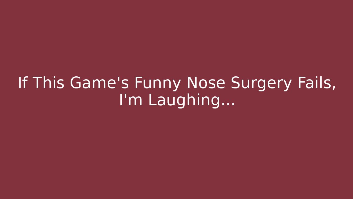 If This Game’s Funny Nose Surgery Fails, I’m Laughing…