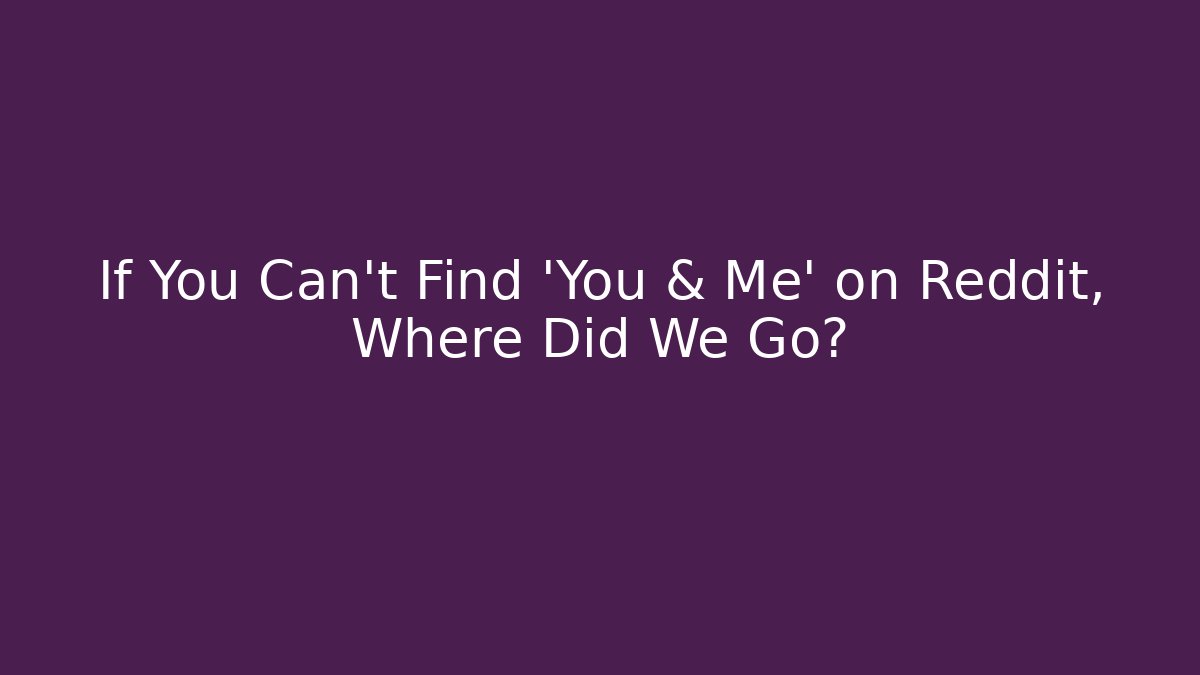 If You Can't Find 'You & Me' on Reddit, Where Did We Go?