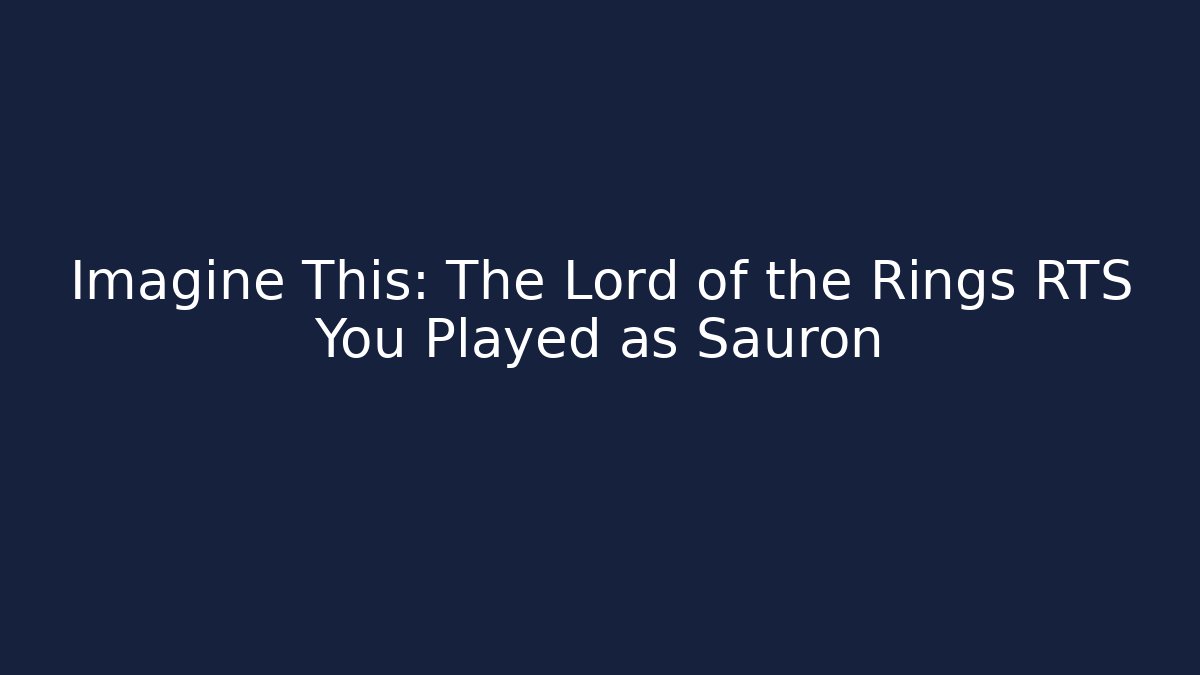 Imagine This: The Lord of the Rings RTS You Played as Sauron - Boomer Naturals