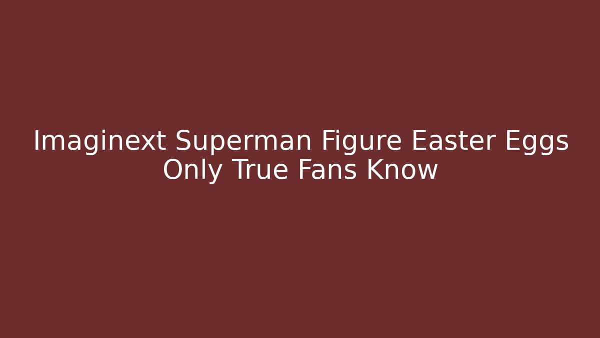 Imaginext Superman Figure Easter Eggs Only True Fans Know
