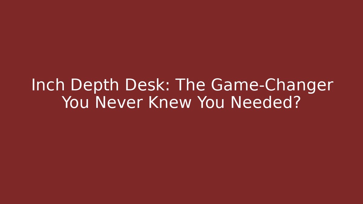 Inch Depth Desk: The Game-Changer You Never Knew You Needed?