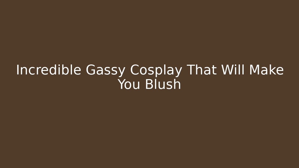 Incredible Gassy Cosplay That Will Make You Blush