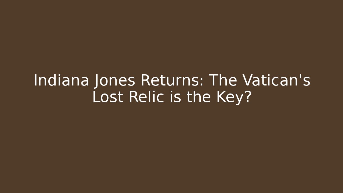 Indiana Jones Returns: The Vatican's Lost Relic is the Key?
