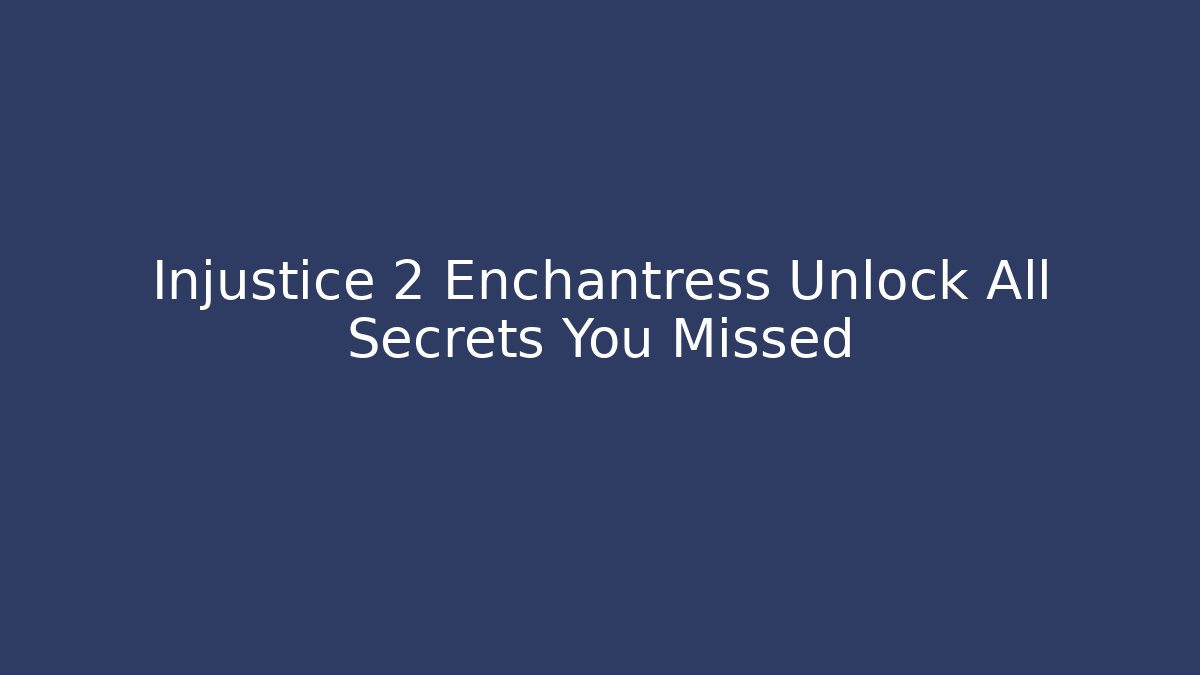 Injustice 2 Enchantress Unlock All Secrets You Missed