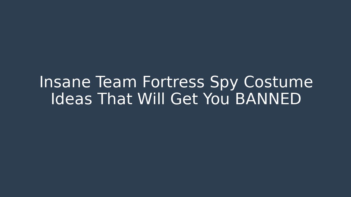 Insane Team Fortress Spy Costume Ideas That Will Get You BANNED